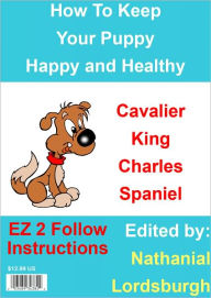 Title: How To Keep Your Cavalier King Charles Spaniel Happy and Healthy, Author: Nathanial Lordsburgh