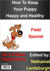 Title: How To Keep Your Field Spaniel Happy and Healthy, Author: Nathanial Lordsburgh