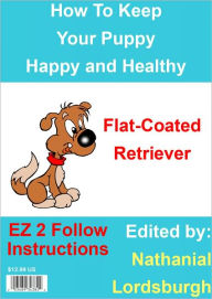 Title: How To Keep Your Flat-Coated Retriever Happy and Healthy, Author: Nathanial Lordsburgh