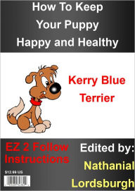 Title: How To Keep Your Kerry Blue Terrier Happy and Healthy, Author: Nathanial Lordsburgh