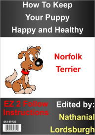 Title: How To Keep Your Norfolk Terrier Happy and Healthy, Author: Nathanial Lordsburgh