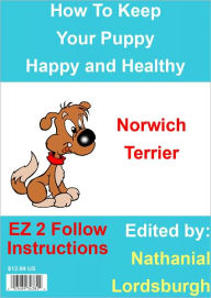 Title: How To Keep Your Norwich Terrier Happy and Healthy, Author: Nathanial Lordsburgh