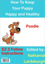 Title: How To Keep Your Poodle Happy and Healthy, Author: Nathanial Lordsburgh