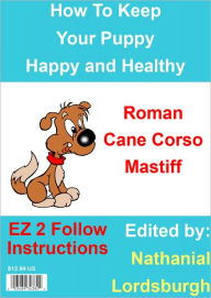 Title: How To Keep Your Roman Cane Corso Mastiff Happy and Healthy, Author: Nathanial Lordsburgh