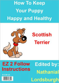 Title: How To Keep Your Scottish Terrier Happy and Healthy, Author: Nathanial Lordsburgh