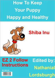 Title: How To Keep Your Shiba Inu Happy and Healthy, Author: Nathanial Lordsburgh