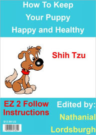 Title: How To Keep Your Shih Tzu Happy and Healthy, Author: Nathanial Lordsburgh