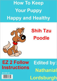 Title: How To Keep Your Shih Tzu Poodle Happy and Healthy, Author: Nathanial Lordsburgh