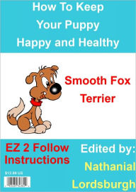 Title: How To Keep Your Smooth Fox Terrier Happy and Healthy, Author: Nathanial Lordsburgh