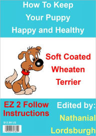 Title: How To Keep Your Soft Coated Wheaten Terrier Happy and Healthy, Author: Nathanial Lordsburgh