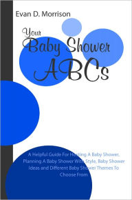 Title: Your Baby Shower ABCs: A Helpful Guide For Hosting A Baby Shower, Planning A Baby Shower With Style, Baby Shower Ideas and Different Baby Shower Themes To Choose From, Author: Evan D. Morrison