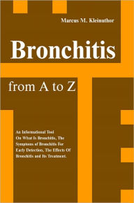 Title: Bronchitis from A to Z: An Informational Tool On What Is Bronchitis, The Symptoms of Bronchitis For Early Detection, The Effects Of Bronchitis and Its Treatment., Author: Marcus M. Klein