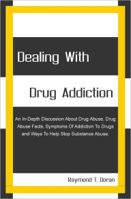 Title: Dealing With Drug Addiction: An In-Depth Discussion About Drug Abuse, Drug Abuse Facts, Symptoms Of Addiction To Drugs and Ways To Help Stop Substance Abuse., Author: Raymond T. Doran