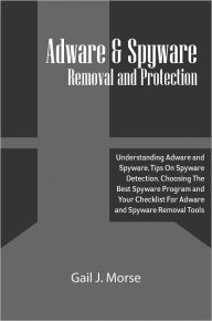 Title: Adware and Spyware Removal and Protection: Understanding Adware and Spyware, Tips On Spyware Detection, Choosing The Best Spyware Program and Your Checklist For Adware and Spyware Removal Tools, Author: Gail J. Morse