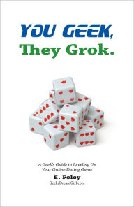 Title: You Geek, They Grok: A Geek's Guide to Leveling Up Your Online Dating Game, Author: E. Foley