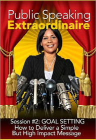 Title: Public Speaking Extraordinaire - Session #2: GOAL SETTING - How to Deliver a Simple But High Impact Message, Author: Anonymous