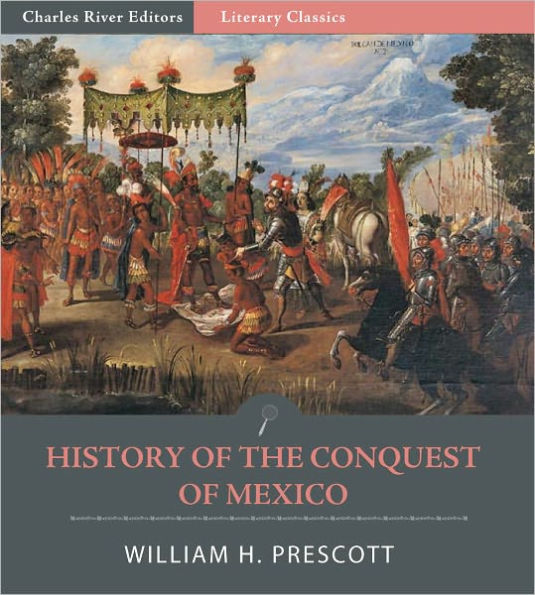 History of the Conquest of Mexico, with a Preliminary View of Ancient Mexican Civilization, and the Life of the Conqueror, Hernando Cortes (Illustrated)