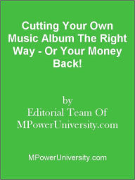 Title: Cutting Your Own Music Album The Right Way - Or Your Money Back!, Author: Editorial Team Of MPowerUniversity.com