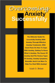 Title: Overcoming Anxiety Successfully: The Ultimate Guide On Successfully Dealing With Anxiety Through Effective Anxiety Treatments, With Smart Facts On How To Cope With Anxiety, Getting To Know What Is Anxiety, The Causes Of Anxiety And The Various Types, Author: Briant