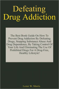 Title: Defeating Drug Addiction: The Best Book Guide On How To Prevent Drug Addiction By Defeating Drugs, Stopping Substance Abuse And Drug Dependence, By Taking Control Of Your Life And Eliminating The Use Of Prohibited Drugs For A Drug-Free, Healthy Lifestyle, Author: Morris