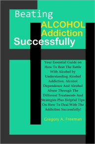 Title: Beating Alcohol Addiction Successfully: Your Essential Guide on How To Beat The Battle With Alcohol by Understanding Alcohol Addiction, Alcohol Dependence And Alcohol Abuse Through The Different Treatments And Strategies Plus Helpful Tips On How To Deal.., Author: Freeman