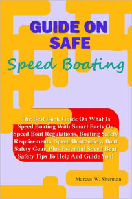 Title: Guide On Safe Speed Boating: The Best Book Guide On What Is Speed Boating With Smart Facts On Speed Boat Regulations, Boating Safety Requirements, Speed Boat Safety, Boat Safety Gear, Plus Essential Speed Boat Safety Tips To Help And Guide You!, Author: Sherman