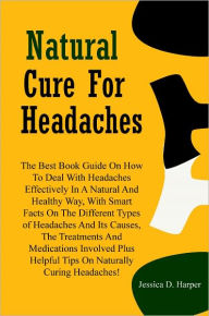 Title: Natural Cure For Headaches: The Best Book Guide On How To Deal With Headaches Effectively In A Natural And Healthy Way, With Smart Facts On The Different Types of Headaches And Its Causes, The Treatments And Medications Involved Plus Helpful Tips.., Author: Harper