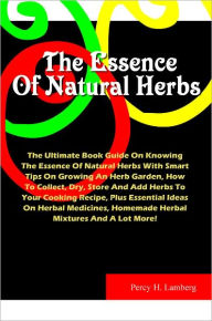 Title: The Essence Of Natural Herbs: The Ultimate Book Guide On Knowing The Essence Of Natural Herbs With Smart Tips On Growing An Herb Garden, How To Collect, Dry, Store And Add Herbs To Your Cooking Recipe, Plus Essential Ideas On Herbal Medicines,Homemade.., Author: Lamberg