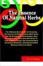 The Essence Of Natural Herbs: The Ultimate Book Guide On Knowing The Essence Of Natural Herbs With Smart Tips On Growing An Herb Garden, How To Collect, Dry, Store And Add Herbs To Your Cooking Recipe, Plus Essential Ideas On Herbal Medicines,Homemade..