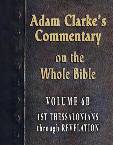 Adam Clarke's Commentary on the Whole Bible-Volume 6B-1st Thessalonians through Revelation