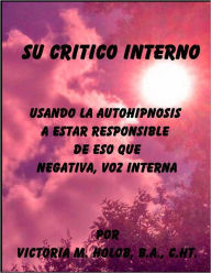 Title: SU CRITICO INTERNO, Usando La Autohipnosis A Estar Responsable De Eso Regana, Negativa, Voz Interna, Author: Victoria M. Holob