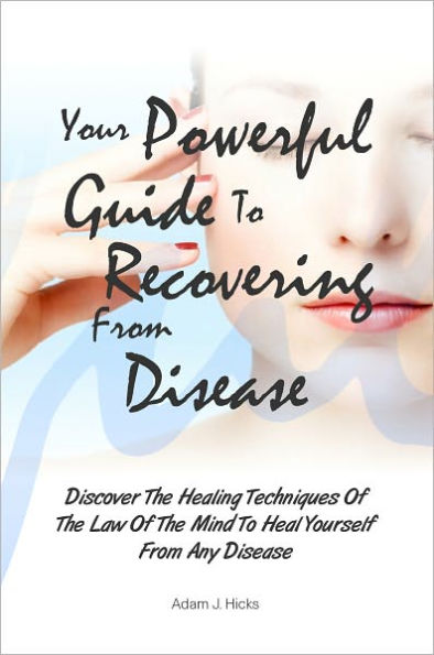 Your Powerful Guide To Recovering From Disease: Discover The Healing Techniques Of The Law Of The Mind To Heal Yourself From Any Disease