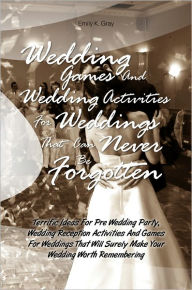 Title: Wedding Games And Wedding Activities For Weddings That Can Never Be Forgotten:Terrific Ideas For Pre Wedding Party, Wedding Reception Activities And Games For Weddings That Will Surely Make Your Wedding Worth Remembering, Author: Emily K. Gray