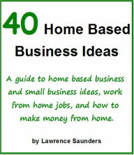 Title: 40 Home Based Business Ideas: A guide to home based business and small business ideas, work from home jobs, and how to make money from home., Author: Lawrence Saunders