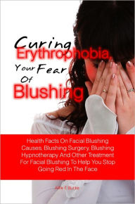 Title: Curing Erythrophobia,Your Fear Of Blushing: Health Facts On Facial Blushing Causes, Blushing Surgery, Blushing Hypnotherapy And Other Treatment For Facial Blushing To Help You Stop Going Red In The Face, Author: Alfie F. Burke