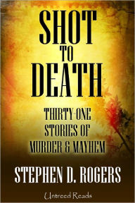 Title: Shot to Death: Thirty One Tales of Murder & Mayhem, Author: Stephen D. Rogers