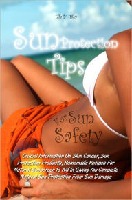 Title: Sun Protection Tips For Sun Safety: Crucial Information On Skin Cancer, Sun Protection Products, Homemade Recipes For Natural Sunscreen To Aid In Giving You Complete Natural Sun Protection From Sun Damage, Author: Ella Y. Riley