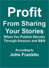 Title: Profit From Sharing Your Stories When You Publish Ebooks Through Amazon and B&N, Author: John F. Harnish