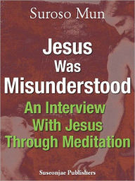 Title: Jesus Was Misunderstood: An Interview With Jesus Through Meditation, Author: Suroso Mun