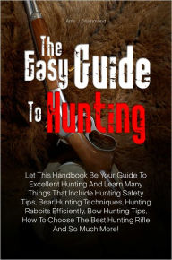 Title: The Easy Guide To Hunting: Let This Handbook Be Your Guide To Excellent Hunting And Learn Many Things That Include Hunting Safety Tips, Bear Hunting Techniques, Hunting Rabbits Efficiently, Bow Hunting Tips, How To Choose The Best Hunting Rifle And So Muc, Author: Drummond