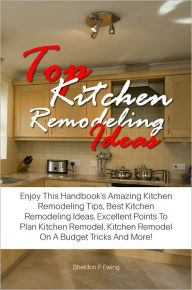 Title: Top Kitchen Remodeling Ideas: Enjoy This Handbook’s Amazing Kitchen Remodeling Tips, Best Kitchen Remodeling Ideas, Excellent Points To Plan Kitchen Remodel, Kitchen Remodel On A Budget Tricks And More!, Author: Ewing