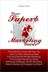 Title: Your Superb Marketing Guide: This Definitive Guide Will Help You Learn So Many Marketing Ideas Including Internet Affiliate Marketing, Online Digital Marketing, Global Marketing Strategies, Mobile Marketing, Internet Marketing Strategies And More!, Author: Labrie
