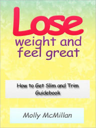 Title: Lose Weight and Feel Great - How to Get Slim and Trim Guidebook, Author: Molly McMillan