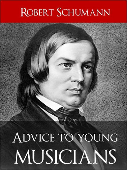BESTSELLING PIANO GUIDE: ADVICE TO YOUNG MUSICIANS (Worldwide Bestseller) by ROBERT SCHUMANN [Influence on Brahms, Liszt, Elgar, Mendelssohn, Wagner and Many Others] NOOKBook by Robert Schumann Classical Music Press Nook Edition