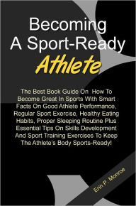 Title: Becoming A Sport-Ready Athlete: The Best Book Guide On How To Become Great In Sports With Smart Facts On Good Athlete Performance, Regular Sport Exercise, Healthy Eating Habits, Proper Sleeping Routine Plus Essential Tips On Skills Development And Sport, Author: Monroe