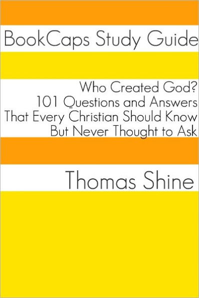 Who Created God? 101 Questions and Answers That Every Christian Should Know, But Never Thought to Ask