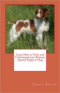 Title: Learn How to Train and Understand your Brittany Spaniel Puppy & Dog, Author: Vince Stead