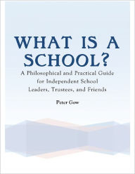 Title: What Is a School? - A Philosophical and Practical Guide for Independent School Leaders, Trustees, and Friends, Author: Peter Gow