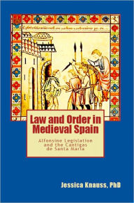 Title: Law and Order in Medieval Spain: Alfonsine Legislation and the Cantigas de Santa Maria, Author: Jessica Knauss