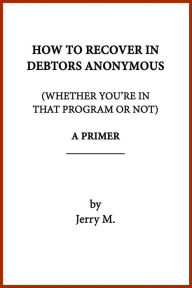 Title: How to Recover in Debtors Anonymous (Whether You're in that Program or Not): A Primer, Author: Jerry M.
